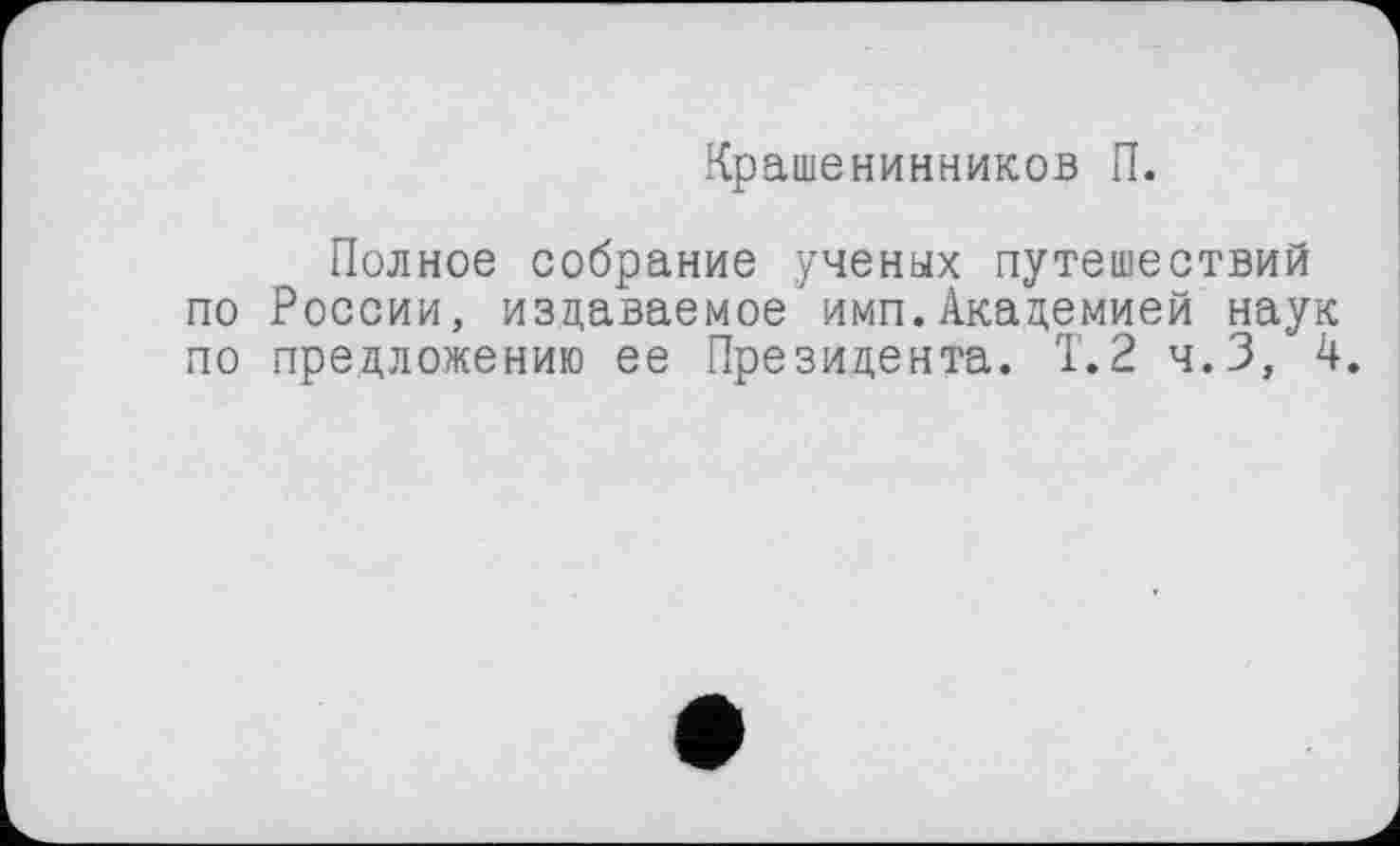 ﻿Крашенинников П.
Полное собрание ученых путешествий по России, издаваемое’имп.Академией наук по предложению ее Президента. Т.2 ч.З, 4.